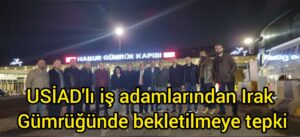 USİAD’lı İş adamlarından Irak Gümrüğünde saatlerce bekletilmeye tepki