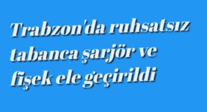 Trabzon’da ruhsatsız tabanca ele geçirildi
