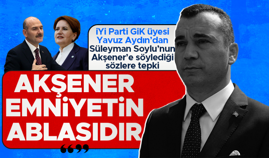 Yavuz Aydın’dan Süleyman Soylu’ya tepki: “Meral Akşener, emniyetin ablasıdır”