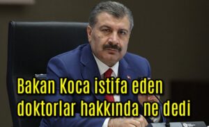 Bakan Koca istifa eden doktorlar hakkında ne dedi?