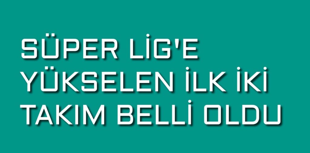 Süper Lig’e yükselen ilk iki takım belli oldu 
