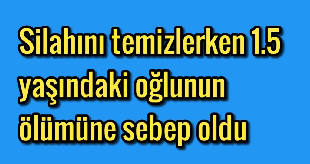 Silahını temizlerken 1.5 yaşındaki oğlunun ölümüne sebep oldu