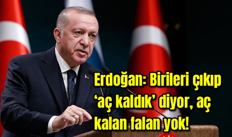 Erdoğan: Birileri çıkıp ‘aç kaldık’ diyor, aç kalan falan yok!
