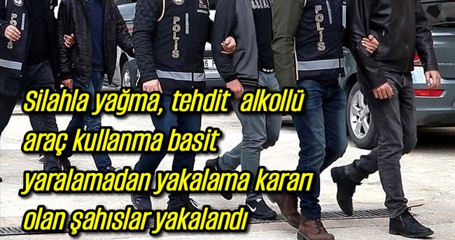 Silahla yağma, tehdit alkollü araç kullanma basit yaralamadan yakalama kararı olan şahıslar yakalandı