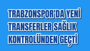 Trabzonspor’da yeni transferler sağlık kontrollerinden geçtiler