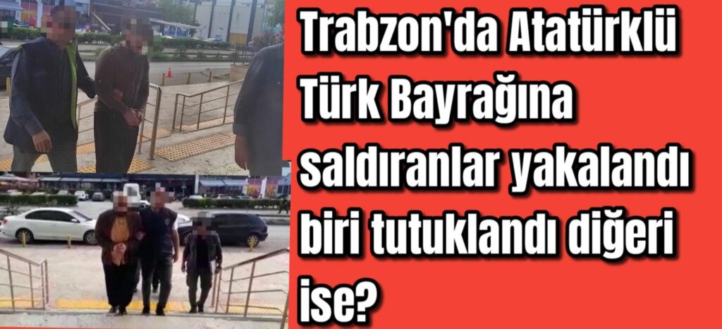 Trabzon’da Atatürk’lü Türk Bayrağına saldıranlar yakalandı biri tutuklandı diğeri ise?