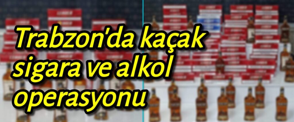 Trabzon’da kaçak sigara ve alkol ele geçirildi