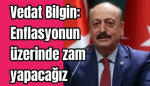 Vedat Bilgin: Enflasyonun üzerinde zam yapacağız