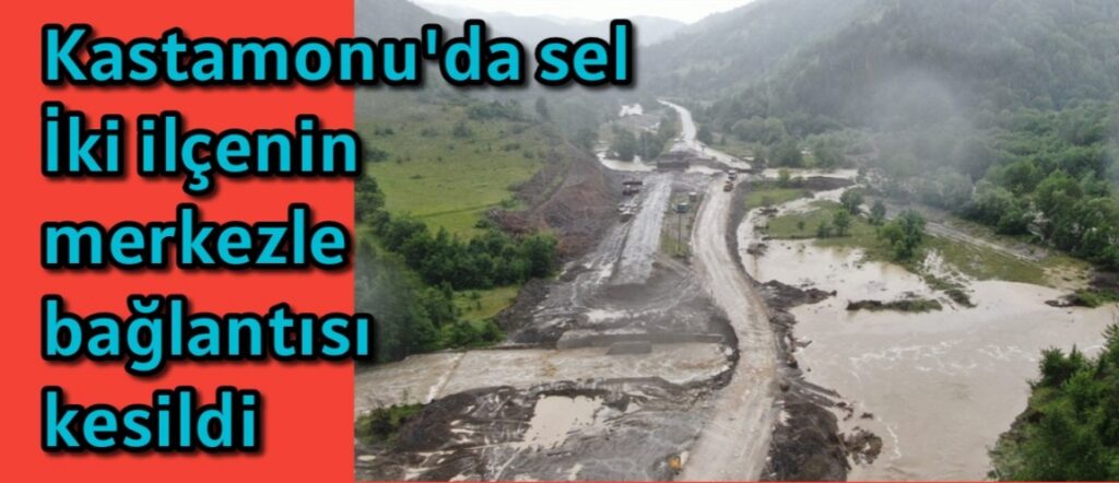 Kastamonu’da sel İki ilçenin merkezle bağlantısı kesildi