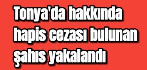 Tonya’da hakkında hapis cezası bulunan şahıs yakalandı 
