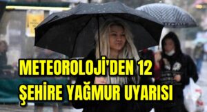 Meteoroloji’den 12 şehirde yağmur uyarısı 