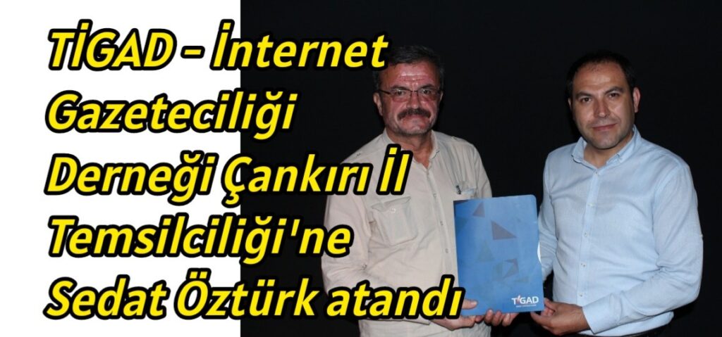 TİGAD – İnternet Gazeteciliği Derneği Çankırı İl temsilciliği’ne Sedat Öztürk atandı.