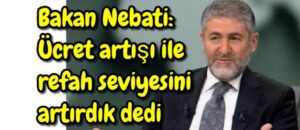 Bakan Nebati: Ücret artışı ile refah seviyesini artırdık dedi 