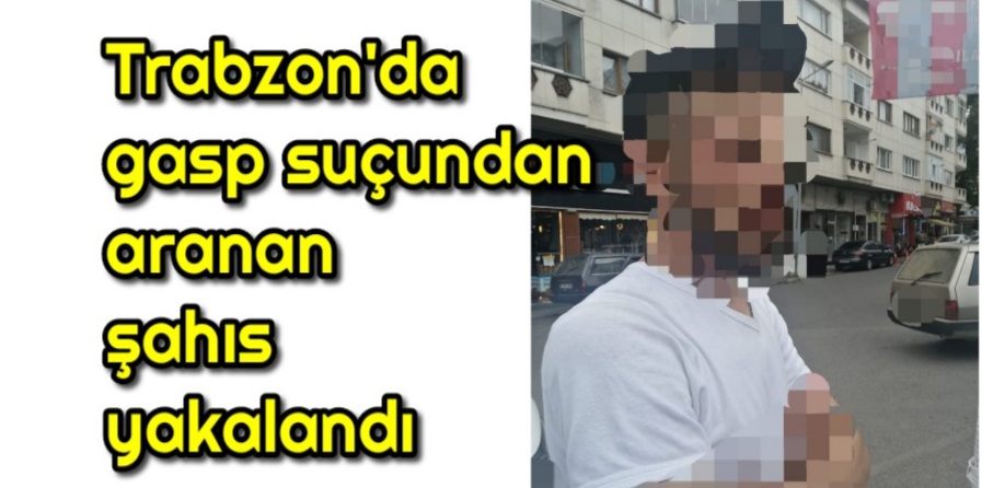 Trabzon’da gasp suçundan aranan şahıs yakalandı 