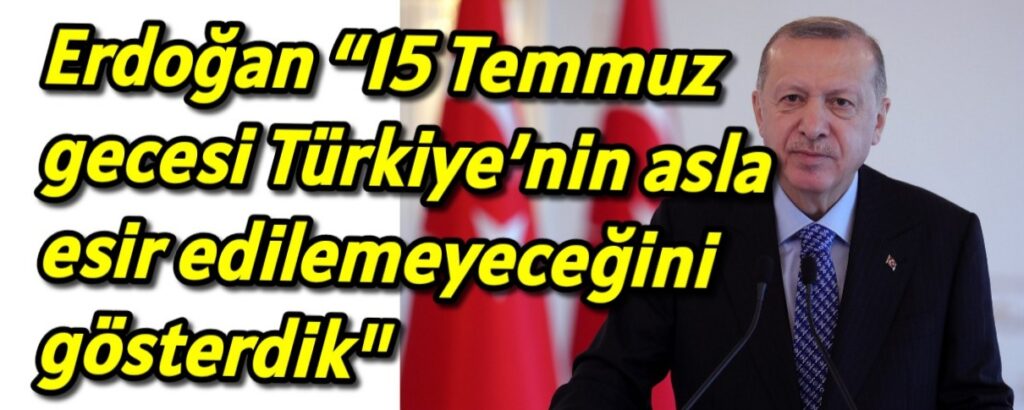 Erdoğan “15 Temmuz gecesi Türkiye’nin asla esir edilemeyeceğini gösterdik” 