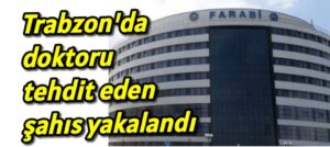 Trabzon’da doktoru tehdit eden şahıs yakalandı 