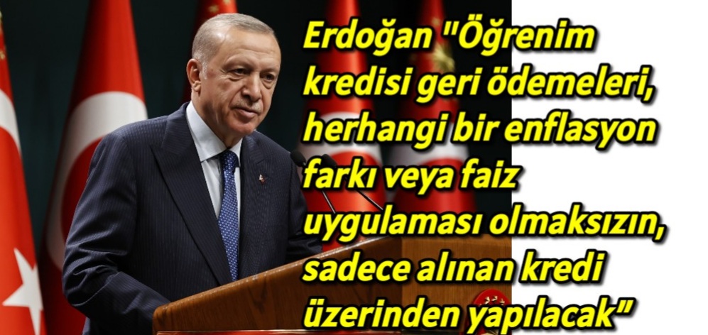 Erdoğan “Öğrenim kredisi geri ödemeleri, herhangi bir enflasyon farkı veya faiz uygulaması olmaksızın, sadece alınan kredi üzerinden yapılacak” dedi.