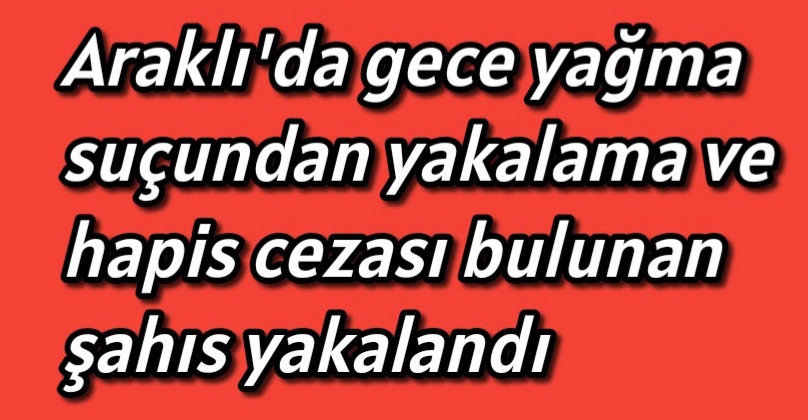 Araklı’da gece yağma suçundan yakalama ve hapis cezası bulunan şahıs yakalandı 