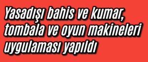 Yasadışı bahis ve kumar, tombala ve oyun makineleri uygulaması yapıldı