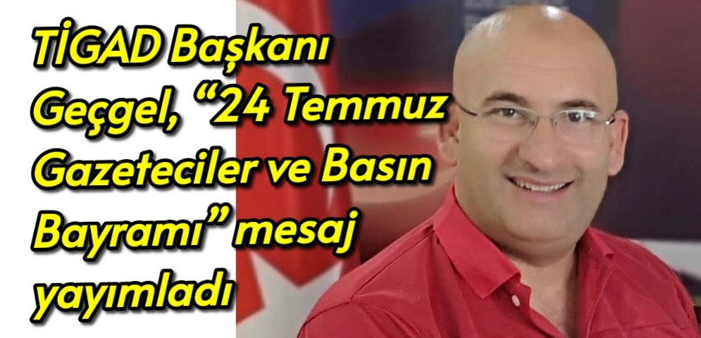 TİGAD Başkanı Geçgel, “24 Temmuz Gazeteciler ve Basın Bayramı” münasebetiyle bir mesaj yayımladı.