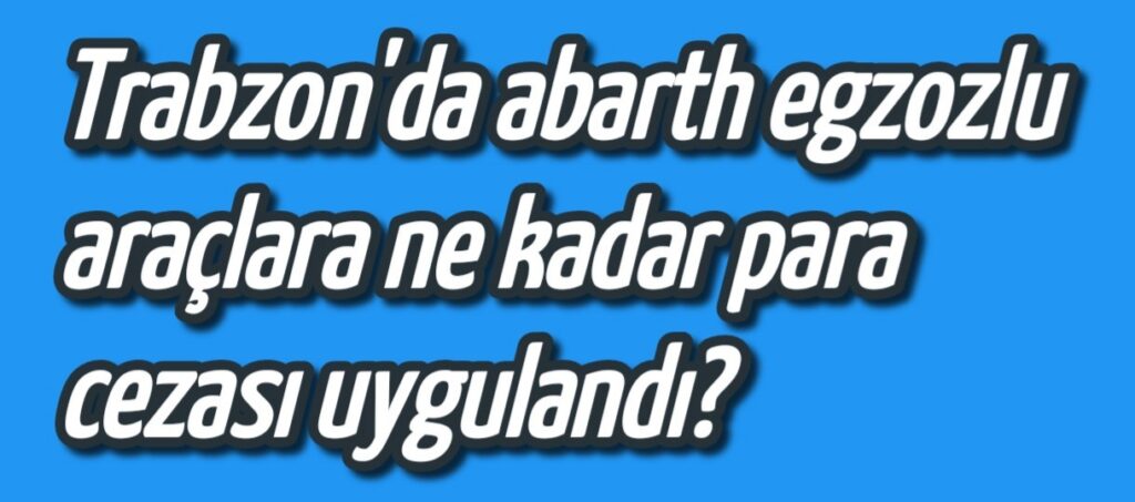 Trabzon’da abarth egzozlu araçlara ne kadar para cezası uygulandı