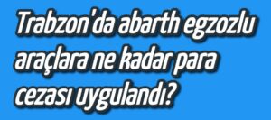 Trabzon’da abarth egzozlu araçlara ne kadar para cezası uygulandı
