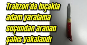 Trabzon’da bıçakla adam yaralama suçundan aranan şahıs yakalandı 