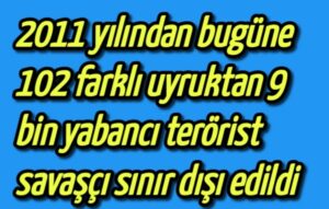 2011 yılından bugüne, 102 farklı uyruktan 9 bin yabancı terörist savaşçı sınır dışı edildi