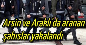 Arsin ve Araklı’da aranan şahıslar yakalandı