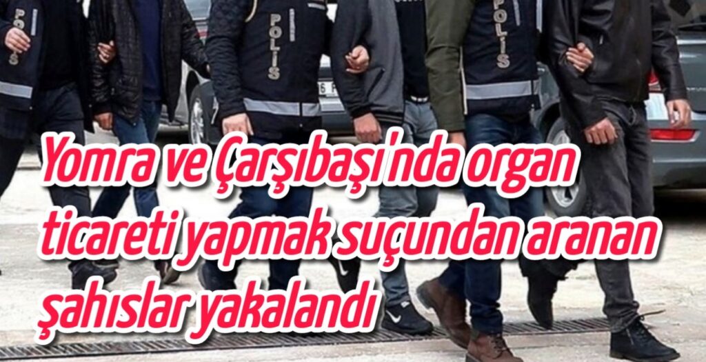 Yomra ve Çarşıbaşı’nda organ ticareti yapmak suçundan aranan şahıslar yakalandı