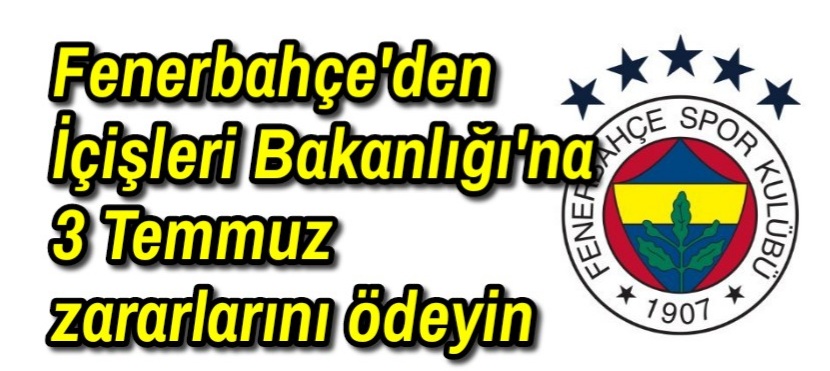 Fenerbahçe’den İçişleri Bakanlığı’na 3 Temmuz zararlarını ödeyin