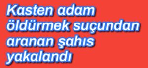 Kasten adam öldürmek suçundan aranan şahıs yakalandı