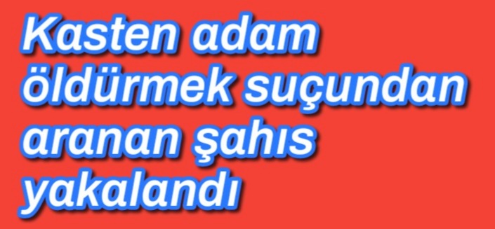Kasten adam öldürmek suçundan aranan şahıs yakalandı