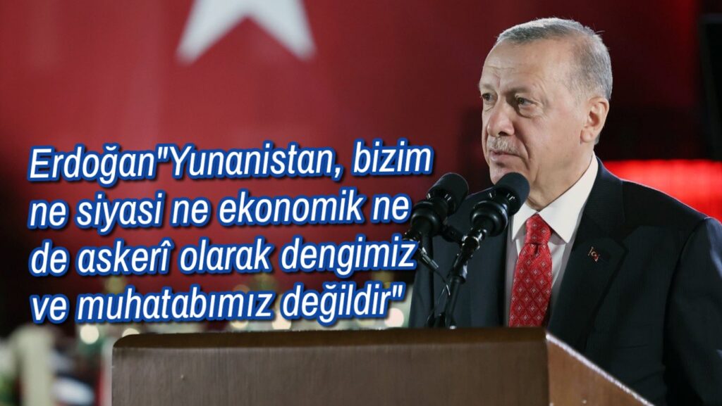 Erdoğan”Yunanistan, bizim ne siyasi ne ekonomik ne de askerî olarak dengimiz ve muhatabımız değildir”