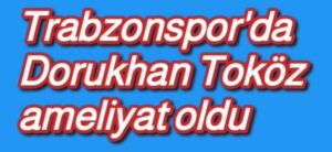 Trabzonspor’da Dorukhan Toköz ameliyat oldu