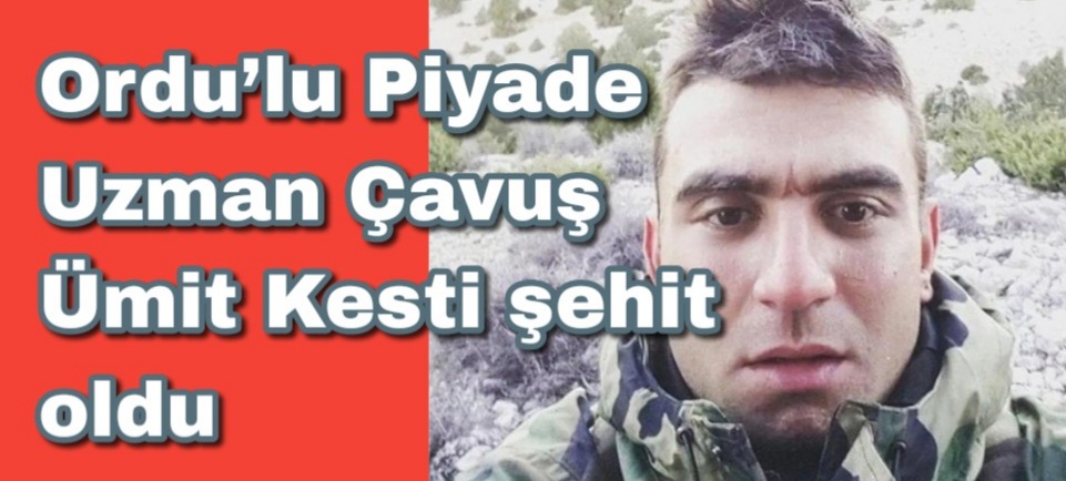 Ordu’lu Piyade Uzman Çavuş Ümit Kesti şehit oldu 