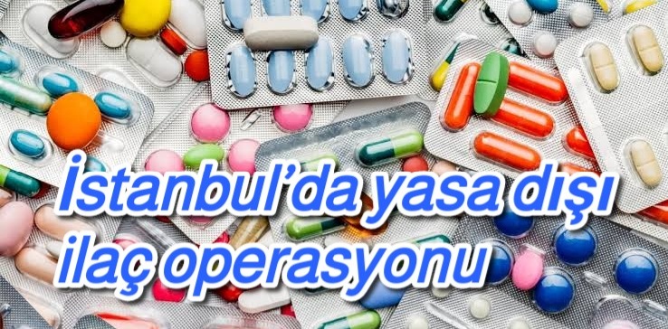 İstanbul’da yasa dışı ilaç operasyonu