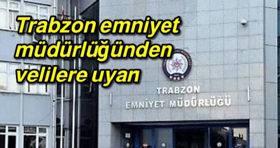 Trabzon Emniyet müdürlüğünden velilere uyarı