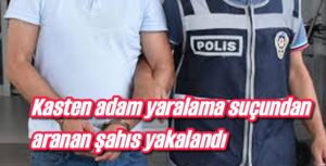 Kasten adam yaralama suçundan aranan şahıs yakalandı