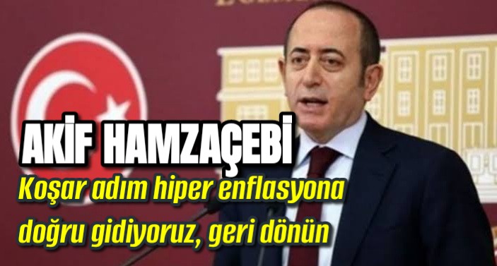 Akif Hamzaçebi”Koşar adım hiper enflasyona doğru gidiyoruz, geri dönün” dedi 