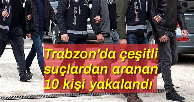 Trabzon’da çeşitli suçlardan aranan 10 kişi yakalandı