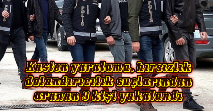 Kasten yaralama, hırsızlık dolandırıcılık suçlarından aranan 9 kişi yakalandı 