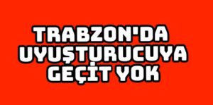 Trabzon’da uyuşturucuya geçit yok 