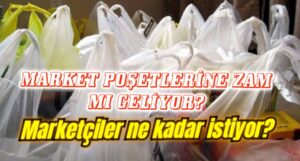 Market poşetlerine de zam mı geliyor?