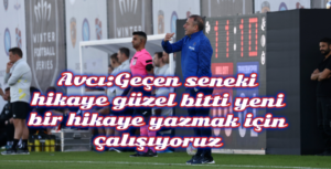 Avcı:Geçen seneki hikaye güzel bitti, yeni bir hikaye yazmak için çalışıyoruz