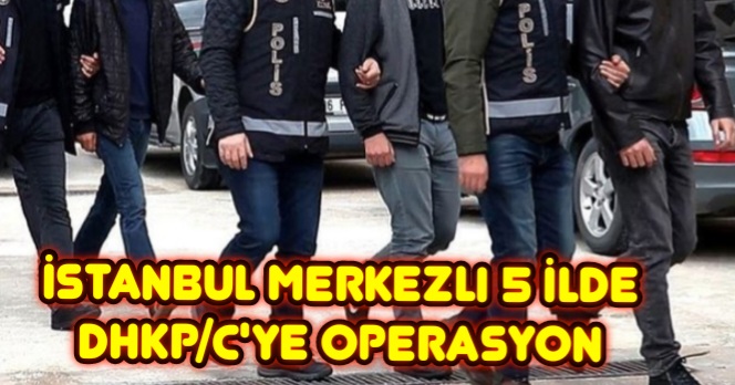 İstanbul merkezli 5 ilde DHKP/C’ye operasyon 