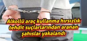 Alkollü araç kullanma, hırsızlık, tehdit suçlarlarından aranan şahıslar yakalandı 