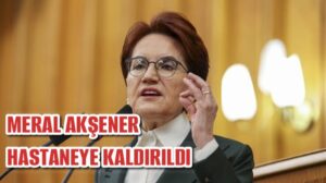 Meral Akşener hastaneye kaldırıldı