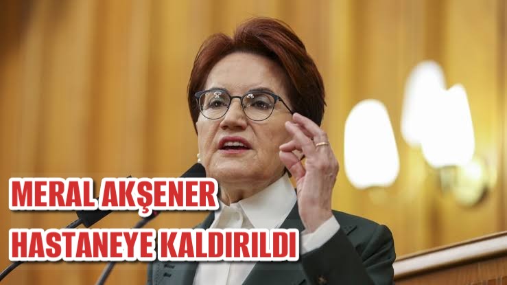 Meral Akşener hastaneye kaldırıldı