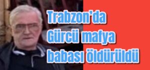 Trabzon’da Gürcü mafya babası öldürüldü